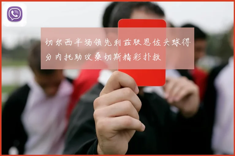 切尔西半场领先利兹联恩佐头球得分内托助攻桑切斯精彩扑救