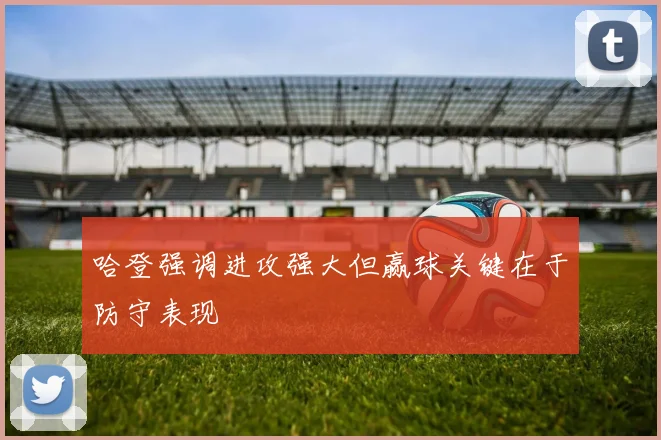哈登强调进攻强大但赢球关键在于防守表现