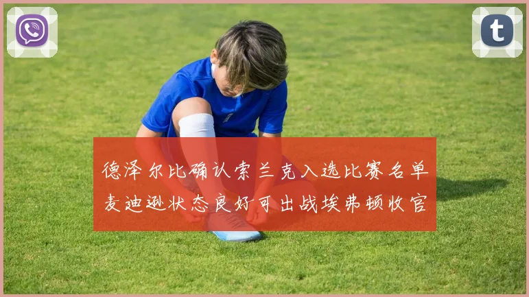 德泽尔比确认索兰克入选比赛名单麦迪逊状态良好可出战埃弗顿收官战