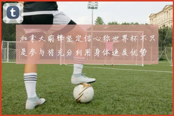 加拿大前锋坚定信心称世界杯不只是参与将充分利用身体速度优势