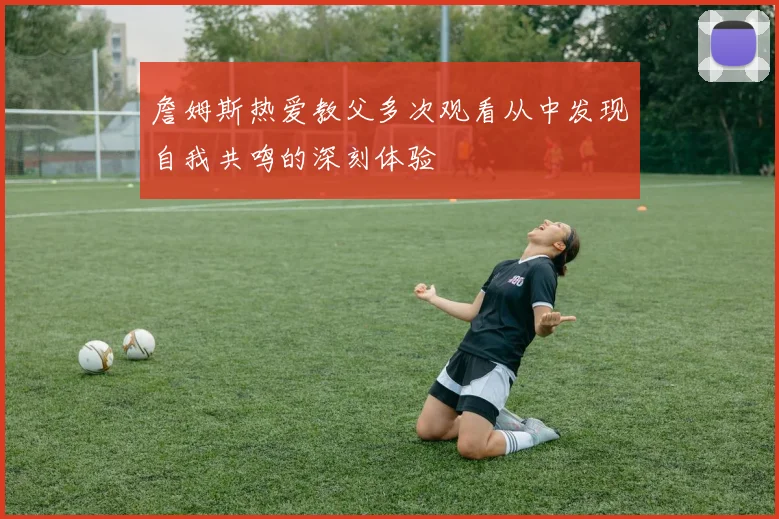 詹姆斯热爱教父多次观看从中发现自我共鸣的深刻体验