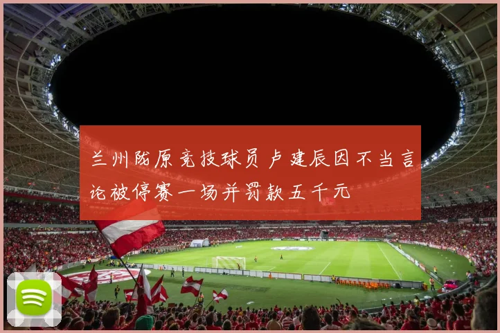 兰州陇原竞技球员卢建辰因不当言论被停赛一场并罚款五千元