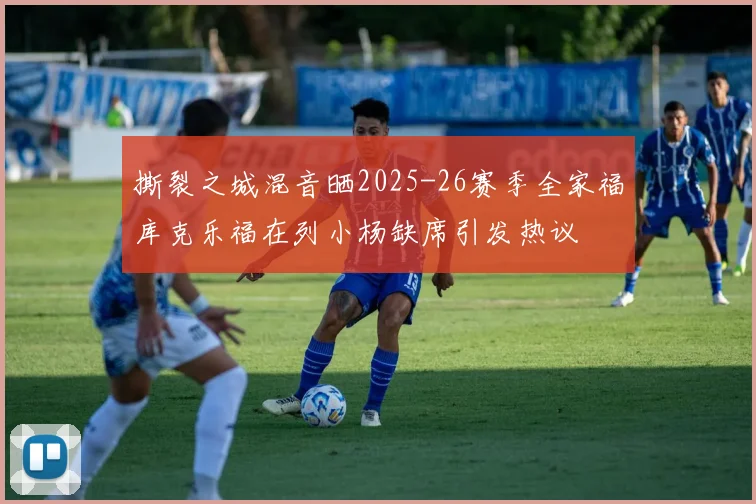 撕裂之城混音晒2025-26赛季全家福库克乐福在列小杨缺席引发热议