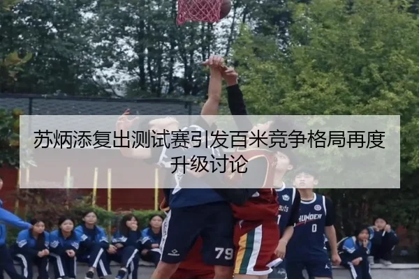 苏炳添复出测试赛引发百米竞争格局再度升级讨论