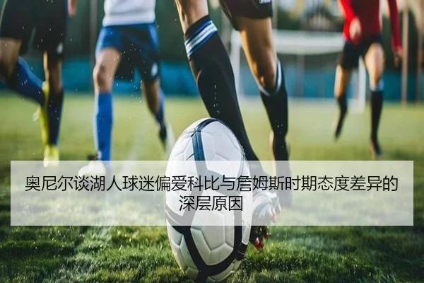 奥尼尔谈湖人球迷偏爱科比与詹姆斯时期态度差异的深层原因（kaiyun.comapp）