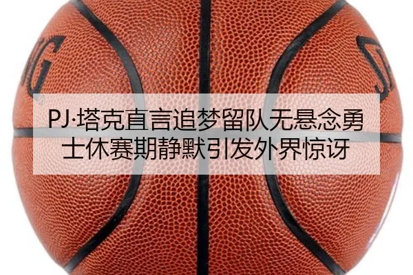 PJ·塔克直言追梦留队无悬念勇士休赛期静默引发外界惊讶 - kaiyun.comapp