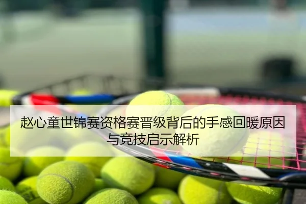 赵心童世锦赛资格赛晋级背后的手感回暖原因与竞技启示解析（kaiyun.comapp）