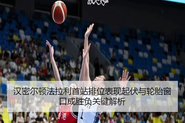 汉密尔顿法拉利首站排位表现起伏与轮胎窗口成胜负关键解析（kaiyun.comapp）