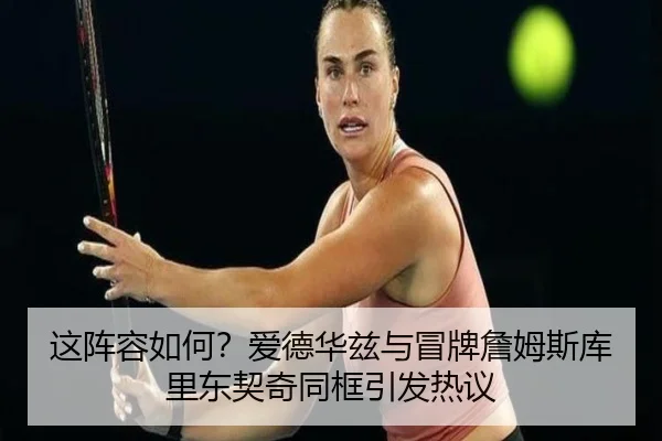 这阵容如何？爱德华兹与冒牌詹姆斯库里东契奇同框引发热议（kaiyun.comapp）