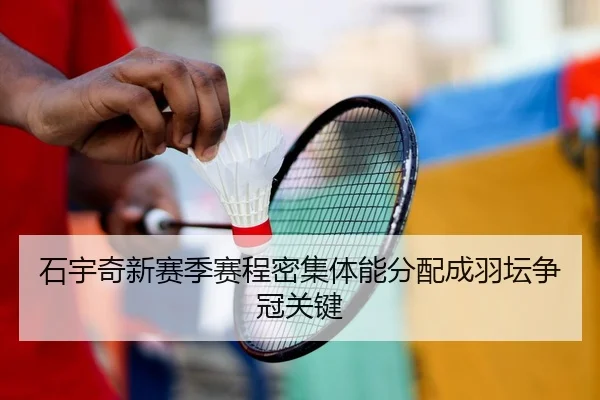 石宇奇新赛季赛程密集体能分配成羽坛争冠关键（kaiyun.comapp）