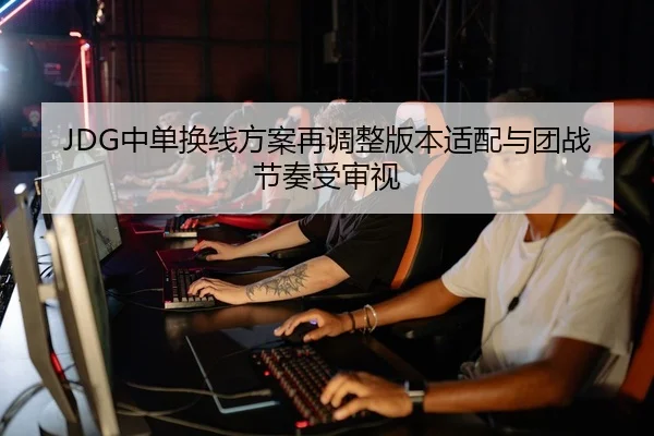 JDG中单换线方案再调整版本适配与团战节奏受审视（kaiyun.comapp）