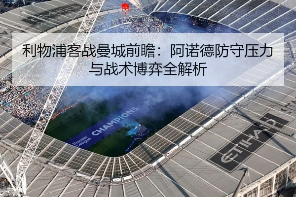 利物浦客战曼城前瞻：阿诺德防守压力与战术博弈全解析（kaiyun.comapp）