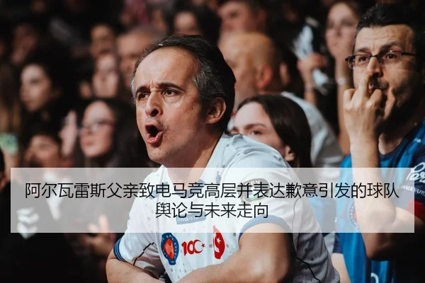 阿尔瓦雷斯父亲致电马竞高层并表达歉意引发的球队舆论与未来走向（kaiyun.comapp）