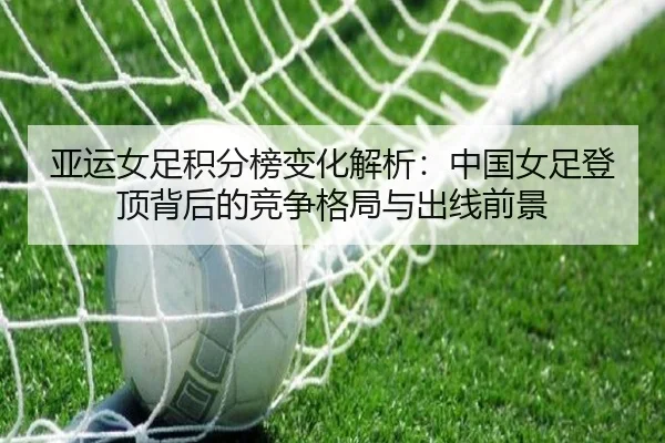 亚运女足积分榜变化解析：中国女足登顶背后的竞争格局与出线前景（kaiyun.comapp）