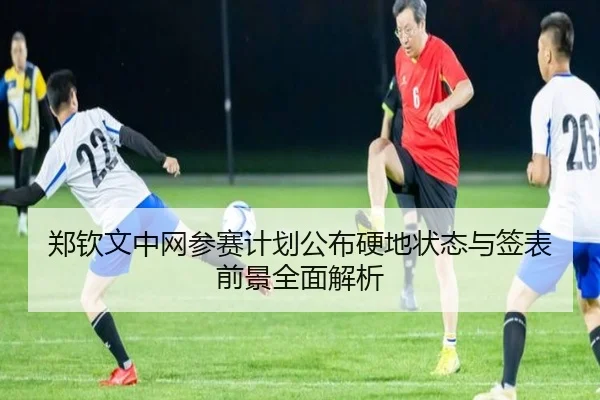 郑钦文中网参赛计划公布硬地状态与签表前景全面解析（kaiyun.comapp）