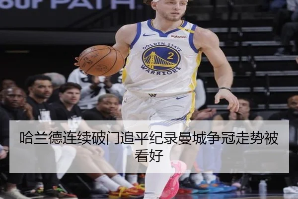 哈兰德连续破门追平纪录曼城争冠走势被看好（kaiyun.comapp）